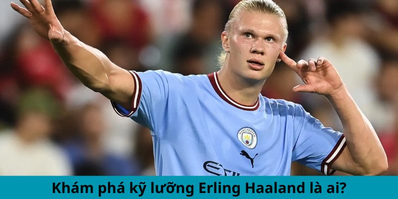 Khám phá kỹ lưỡng Erling Haaland là ai?